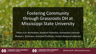 Fostering Community
through Grassroots DH at
Mississippi State University
Hillary A.H. Richardson, Assistant Professor, Humanities Librarian
Nickoal L. Eichmann, Assistant Professor, History Research Librarian
@hillaryAHR @NickoalEichmann
http://mrg.bz/T2BVSU
 