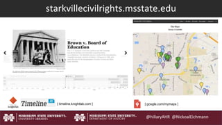 @hillaryAHR @NickoalEichmann
starkvillecivilrights.msstate.edu
[ timeline.knightlab.com ] [ google.com/mymaps ]
 