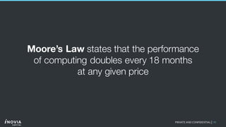 11PRIVATE AND CONFIDENTIAL|
Moore’s Law states that the performance
of computing doubles every 18 months
at any given price
 