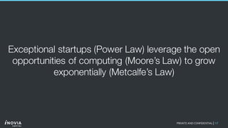 17PRIVATE AND CONFIDENTIAL|
Exceptional startups (Power Law) leverage the open
opportunities of computing (Moore’s Law) to grow
exponentially (Metcalfe’s Law)
 