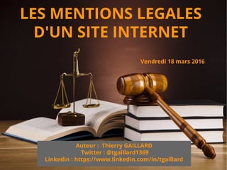 Vendredi 18 mars 2016
LES MENTIONS LEGALES
D'UN SITE INTERNET
Auteur : Thierry GAILLARD
Twitter : @tgaillard1369
Linkedin : https://www.linkedin.com/in/tgaillard
 