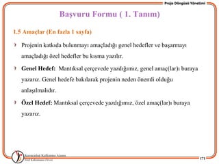 Proje Döngüsü Yönetimi


                     BaĢvuru Formu ( 1. Tanım)
1.5 Amaçlar (En fazla 1 sayfa)

   Projenin katkıda bulunmayı amaçladığı genel hedefler ve baĢarmayı
   amaçladığı özel hedefler bu kısma yazılır.

   Genel Hedef: Mantıksal çerçevede yazdığımız, genel amaç(lar)ı buraya
   yazarız. Genel hedefe bakılarak projenin neden önemli olduğu
   anlaĢılmalıdır.

   Özel Hedef: Mantıksal çerçevede yazdığımız, özel amaç(lar)ı buraya
   yazarız.




                                                                              171
 