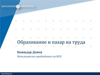 www.bia-bg.com
Образование и пазар на труда
Божидар Данев
Изпълнителен председател на БСК
 