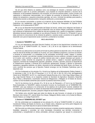 Miércoles 16 de marzo de 2016 DIARIO OFICIAL (Primera Sección) 3
De ahí que dicho Sistema se establece como una estrategia de inclusión y bienestar social que se
implementará a partir de un proceso participativo, cuyo propósito es conjuntar esfuerzos y recursos de la
Federación, en las Entidades Federativas y los municipios, así como los sectores público, social y privado y de
organismos e instituciones internacionales, con el objetivo de aumentar la producción de alimentos y el
ingreso de campesinos y pequeños productores agrícolas, así como, minimizar las pérdidas post-cosecha y
de alimentos durante su almacenamiento, transporte, distribución y comercialización.
V. Los recursos concurrentes a convenir en el ejercicio de los programas federales con las Entidades
Federativas son establecidos cada Ejercicio Fiscal en el Decreto de Presupuesto de Egresos de la
Federación, en lo subsecuente el “DPEF”.
VI. La Ley de Desarrollo Rural Sustentable del Estado de Sonora, señala como obligación del Estado el
crear, promover, y ejecutar una política para el desarrollo rural, de manera integral, sustentable e incluyente,
que contribuya al mejoramiento de la calidad de vida de la sociedad rural, y aporte a la seguridad y soberanía
alimentaria nacional; asimismo, establece en sus artículos 6 fracción XII, 9 fracción II y 10 fracción II, que se
debe promover la concurrencia de los órdenes de gobierno y sectores social y productivo en la gestión del
desarrollo rural, para el mejoramiento social, económico y ambiental en la entidad.
DECLARACIONES
1. Declara la “SAGARPA” que:
1.1. Es una dependencia del Poder Ejecutivo Federal, con base en las disposiciones contenidas en los
artículos 90 de la “CONSTITUCIÓN”; 2o., fracción I, 26 y 35 de la Ley Orgánica de la Administración
Pública Federal.
1.2. Entre sus atribuciones se encuentra el formular la política general de desarrollo rural, a fin de elevar el
nivel de vida de las familias que habitan en el campo, así como establecer programas y acciones que tiendan
a fomentar la productividad y la rentabilidad de las actividades económicas rurales; integrar e impulsar
proyectos de inversión, que permitan canalizar productivamente recursos públicos y privados al gasto social
en el sector rural; coordinar y ejecutar la política nacional para crear y apoyar empresas que asocien a
productores rurales; fomentar los programas de sanidad animal y vegetal e inocuidad agroalimentaria;
organizar y fomentar las investigaciones agrícolas, ganaderas, avícolas y apícolas; promover el desarrollo de
la infraestructura industrial y comercial de la producción agropecuaria; procesar y difundir la información
estadística y geográfica referente a la oferta y demanda de las actividades del Sector Rural y de Pesca; así
como coordinar las acciones que el Ejecutivo Federal convenga con las Entidades Federativas para el
desarrollo rural.
1.3. Con fundamento en los artículos 14 y 16 de la Ley Orgánica de la Administración Pública Federal; 2,
5, fracciones I y XIX, 13, 35, 36 y 37 fracciones I, II, V, VI, VII, VIII, X, XIII, XV, XVI y XVII, del Reglamento
Interior de la “SAGARPA”, los CC. Lic. José Eduardo Calzada Rovirosa, el Lic. Víctor Hugo Celaya Celaya y el
Ing. Jorge Guzmán Nieves, en su respectivo carácter de Secretario de Agricultura, Ganadería, Desarrollo
Rural, Pesca y Alimentación, Coordinador General de Delegaciones y Delegado en el Estado de Sonora,
cuentan con las facultades suficientes para suscribir el presente instrumento jurídico.
1.4. En los términos de los artículos 33 y 34 de la Ley de Planeación y 27 de la Ley de Desarrollo
Rural Sustentable, la “SAGARPA” celebra el presente Convenio de Coordinación con el “GOBIERNO DEL
ESTADO”, para que coadyuve a la consecución de los objetivos de la planeación nacional, establecer los
procedimientos de Coordinación en materia de Desarrollo Rural Sustentable, así como propiciar la planeación
del desarrollo agropecuario, acuícola y pesquero integral de esa Entidad Federativa.
1.5. Señala como domicilio legal para todos los efectos de este Convenio, el ubicado en la Avenida
Municipio Libre número 377, colonia Santa Cruz Atoyac, Delegación Benito Juárez, en la Ciudad de México,
Distrito Federal, con Código Postal 03310.
2. Declara el “GOBIERNO DEL ESTADO” que:
2.1. De conformidad con lo establecido en los artículos 40 y 43 de la “CONSTITUCIÓN”; 21 y 68 de la
Constitución Política del Estado de Sonora, es un Estado Libre y Soberano que forma parte integrante de
la Federación, cuyo Poder Ejecutivo lo ejerce la Gobernadora del Estado.
2.2. Que entre sus atribuciones destacan las de promover e impulsar proyectos agropecuarios, hidráulicos,
forestales, pesqueros y acuícolas, así como tecnologías innovadoras que permitan incrementar la
productividad y competitividad en dichas actividades; promover programas que apoyen la conservación,
 