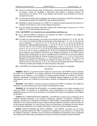 Miércoles 16 de marzo de 2016 DIARIO OFICIAL (Primera Sección) 67
II.4. Que la Lic. América Landeros Pérez, Secretaria del H. Ayuntamiento del Municipio de Fortín, Estado
de Veracruz, cuenta con facultades y atribuciones para celebrar el presente Convenio, de
conformidad con el Artículo 70 de la Ley Orgánica del Municipio Libre del Estado de Veracruz
de Ignacio de la Llave.
II.5. Los recursos que aporta para la celebración del presente instrumento se encuentran autorizados en
el presupuesto de egresos del “MUNICIPIO” para el ejercicio fiscal 2015.
II.6. Manifiesta su interés de participar en el “PREP” en su calidad de instancia ejecutora de acuerdo en lo
señalado en el Artículo 23, inciso a) de las “Reglas de Operación”.
II.7. Que para efectos del presente instrumento, señala como domicilio legal el ubicado en Av. 3 entre
Calles 1 y 3, Col. Centro del Municipio de Fortín.
III. De “LAS PARTES”, por conducto de sus representantes manifiestan que:
III.1. Es su voluntad fortalecer y participar en la operación del “PREP” y someterse a las “Reglas de
Operación” y demás normatividad que lo rige.
III.2. Con base en lo antes expuesto y de acuerdo con lo previsto en los artículos 40, 41, 43, 90, 104, 105,
115 y 116 en la Constitución Política de los Estados Unidos Mexicanos, 1, 2, 4, 33, 34, 36 y 44 de la
Ley de Planeación, 1, 4, 45, 54, 74, 75, 77, 82, 83, 85, 106, 110 y 111 de la Ley Federal de
Presupuesto y Responsabilidad Hacendaria y 1, 65, 66, 67, 68, 69, 73, 83, 93, 94, 95, 96, 97, 85,
174, 175, 176, 177, 178, 179, 180 y 181 de su Reglamento, 1, 24, 14, 19, 23, 24, 27, 28, 40, 41, 43,
44, 69, 71, 72, 73, 74, 75, 76, 77, 78, 79, 80 de la Ley General de Desarrollo Social y 1, 2, 3, fracción
III, 23, 25, 27, 40, 41 y 42 de su Reglamento, 24, 29, 30 y 31 del Decreto de Presupuesto de Egresos
de la Federación para el Ejercicio Fiscal 2015 y las “Reglas de Operación” de “EL PREP”; para el
ejercicio fiscal y subsecuentes; así como lo establecido por los artículos 50 y 51 de la Ley Orgánica
del Poder Ejecutivo del Estado de Veracruz de Ignacio de la Llave; 1, 3, 7, 9, 36 y 37 de la Ley de
Planeación en el Estado de Veracruz y 2, 17, 18, 35 fracción XXIV, 36 fracción IV, 70 y 103 de la Ley
Orgánica del Municipio Libre del Estado de Veracruz de Ignacio de la Llave, 1 fracción V, 2, 3
fracciones VIII y IX, 8 fracciones E, G, H, O, W y Z 50 de la Ley de Desarrollo Urbano Ordenamiento
Territorial y Vivienda para el Estado de Veracruz de Ignacio de la Llave.
III.3. “LAS PARTES” han decidido establecer sus compromisos con arreglo en las siguientes:
CLÁUSULAS
PRIMERA. OBJETO.- El presente Convenio regula las acciones entre “LAS PARTES” para la operación
del “PREP” en el “MUNICIPIO”, en lo relativo al ejercicio de los subsidios federales y los recursos locales
aportados para el Programa, con el propósito de rescatar espacios públicos en condición de deterioro,
abandono, subutilizado o inseguridad ubicados en las localidades urbanas integradas en ciudades y zonas
metropolitanas, para el uso y disfrute de la comunidad y fomentar el fortalecimiento del tejido y la cohesión
social.
SEGUNDA. “LAS PARTES”, convienen que para la ejecución del “PREP” se sujetarán a las “Reglas de
Operación” y los instrumentos técnicos que se deriven de la aplicación de éstas.
TERCERA. DE LAS ZONAS DE ACTUACIÓN.- Los subsidios federales y los recursos aportados en el
marco del “PREP”, se ejercerán en el “MUNICIPIO”, previo cumplimiento de los criterios y requisitos de
elegibilidad de éstos, así como de la autorización de los proyectos de acuerdo a lo establecido en las “Reglas
de Operación”.
CUARTA. DE LA MINISTRACIÓN DE SUBSIDIOS.- “LAS PARTES” convienen que la ministración de los
subsidios federales destinados a los proyectos debidamente validados, se efectuará considerando el
calendario autorizado por la Secretaría de Hacienda y Crédito Público, la disponibilidad presupuestaria y se
distribuirán en las cuentas productivas que la instancia ejecutora señale de acuerdo al monto de cada uno
de los proyectos autorizados, así como al Anexo Técnico de Autorización y al calendario de obras, siempre
que los procesos establecidos en las “Reglas de Operación” hayan sido concluidos satisfactoriamente.
QUINTA. MONTOS MÁXIMOS DE APOYO FEDERAL.- “LAS PARTES”, convienen que los montos
máximos de aportación federal del “PREP” se ajustarán a lo establecido en los artículos 9 y 10, fracción I de
las “Reglas de Operación”, señalando que las acciones de la Modalidad de Participación Social y Seguridad
Comunitaria serán determinadas y ejecutadas por la Dirección General de Rescate de Espacios Públicos.
 