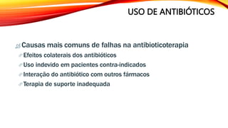 USO DE ANTIBIÓTICOS
 Causas mais comuns de falhas na antibioticoterapia
Efeitos colaterais dos antibióticos
Uso indevido em pacientes contra-indicados
Interação do antibiótico com outros fármacos
Terapia de suporte inadequada
 