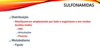 SULFONAMIDAS
 Distribuição
Distribuem-se amplamente por todo o organismo e em muitos
tecidos moles
SNC
Articulações
Placenta
 Metabolismo
Fígado
 