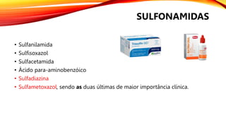 • Sulfanilamida
• Sulfisoxazol
• Sulfacetamida
• Ácido para-aminobenzóico
• Sulfadiazina
• Sulfametoxazol, sendo as duas últimas de maior importância clínica.
SULFONAMIDAS
 