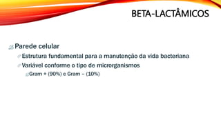BETA-LACTÂMICOS
 Parede celular
Estrutura fundamental para a manutenção da vida bacteriana
Variável conforme o tipo de microrganismos
Gram + (90%) e Gram – (10%)
 