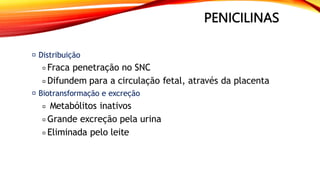 PENICILINAS
Distribuição
Fraca penetração no SNC
Difundem para a circulação fetal, através da placenta
Biotransformação e excreção
Metabólitos inativos
Grande excreção pela urina
Eliminada pelo leite
 