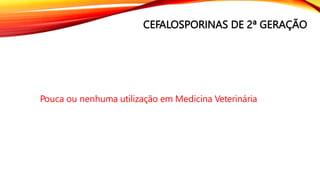 CEFALOSPORINAS DE 2ª GERAÇÃO
Pouca ou nenhuma utilização em Medicina Veterinária
 