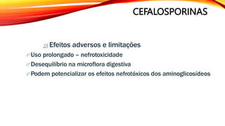 CEFALOSPORINAS
 Efeitos adversos e limitações
Uso prolongado – nefrotoxicidade
Desequilíbrio na microflora digestiva
Podem potencializar os efeitos nefrotóxicos dos aminoglicosídeos
 