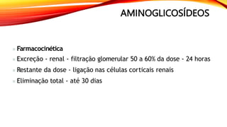 AMINOGLICOSÍDEOS
Farmacocinética
Excreção - renal - filtração glomerular 50 a 60% da dose - 24 horas
Restante da dose - ligação nas células corticais renais
Eliminação total - até 30 dias
 