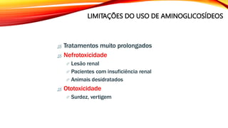 LIMITAÇÕES DO USO DE AMINOGLICOSÍDEOS
 Tratamentos muito prolongados
 Nefrotoxicidade
 Lesão renal
 Pacientes com insuficiência renal
 Animais desidratados
 Ototoxicidade
 Surdez, vertigem
 