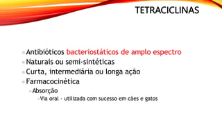 TETRACICLINAS
Antibióticos bacteriostáticos de amplo espectro
Naturais ou semi-sintéticas
Curta, intermediária ou longa ação
Farmacocinética
Absorção
Via oral - utilizada com sucesso em cães e gatos
 