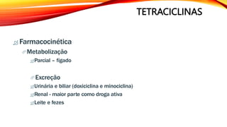 TETRACICLINAS
 Farmacocinética
Metabolização
Parcial – fígado
Excreção
Urinária e biliar (doxiciclina e minociclina)
Renal - maior parte como droga ativa
Leite e fezes
 