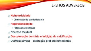 EFEITOS ADVERSOS
 Nefrotoxicidade
Com exceção da doxiciclina
 Hepatotoxicidade
Fotossensibilização
 Necrose tecidual
 Descoloração dentária e inibição da calcificação
 Diarreia severa – utilização oral em ruminantes
 