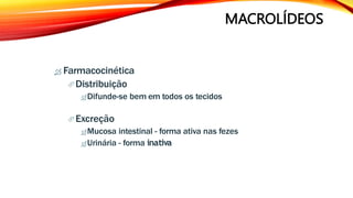 MACROLÍDEOS
 Farmacocinética
Distribuição
Difunde-se bem em todos os tecidos
Excreção
Mucosa intestinal - forma ativa nas fezes
Urinária - forma inativa
 