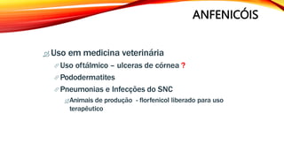 ANFENICÓIS
 Uso em medicina veterinária
Uso oftálmico – ulceras de córnea ?
Pododermatites
Pneumonias e Infecções do SNC
Animais de produção - florfenicol liberado para uso
terapêutico
 