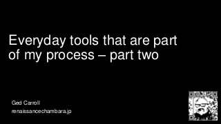 Everyday tools that are part
of my process – part two
Ged Carroll
renaissancechambara.jp
 