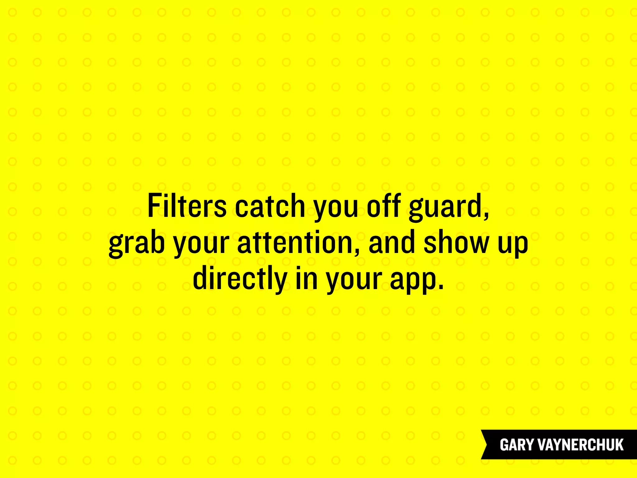 Filters catch you off guard,
grab your attention, and show up
directly in your app.
 