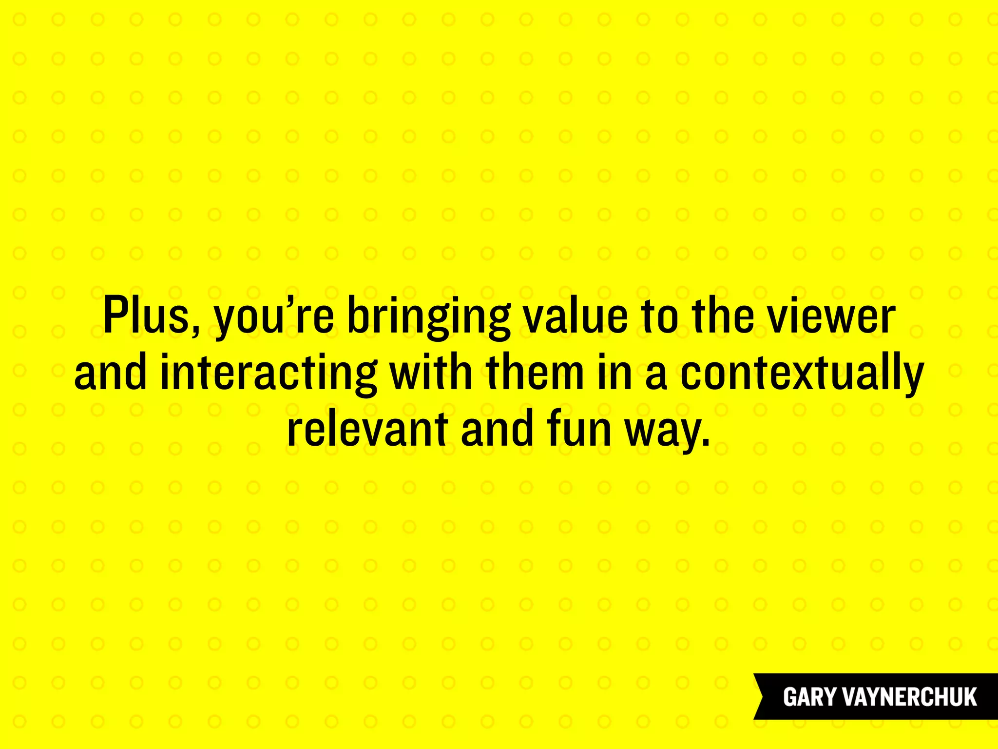 Plus, you’re bringing value to the viewer
and interacting with them in a contextually
relevant and fun way.
 