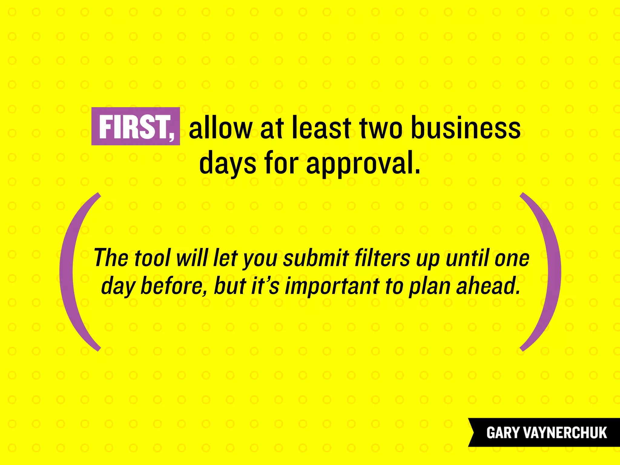 FIRST, allow at least two business
days for approval.
The tool will let you submit filters up until one
day before, but it’s important to plan ahead.
( (
 