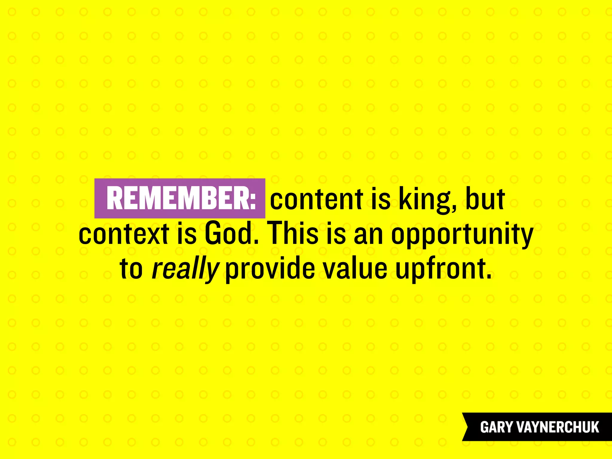 REMEMBER: content is king, but
context is God. This is an opportunity
to really provide value upfront.
 