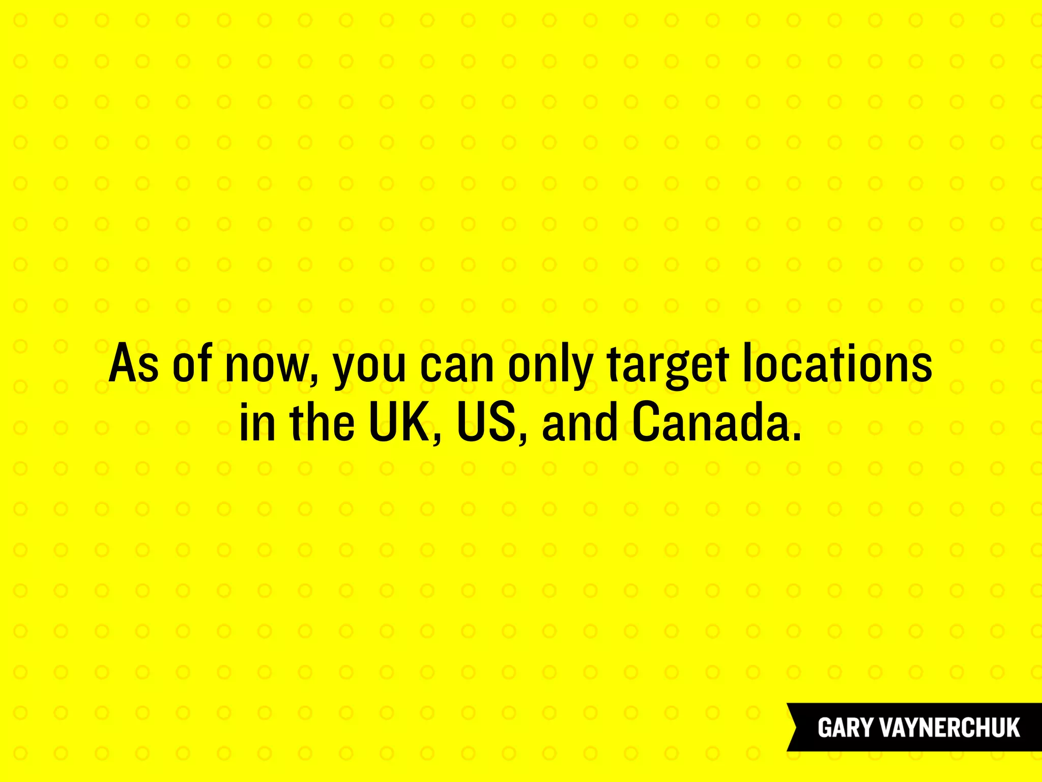 As of now, you can only target locations
in the UK, US, and Canada.
 