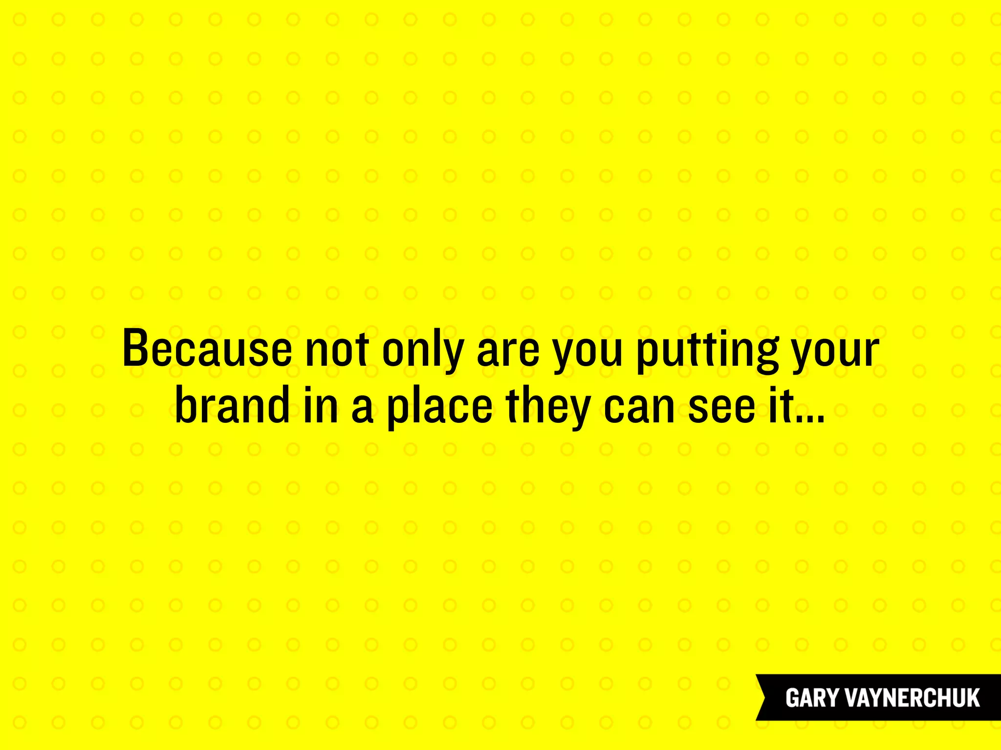 Because not only are you putting your
brand in a place they can see it…
 