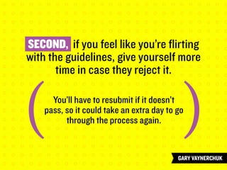 SECOND, if you feel like you’re flirting
with the guidelines, give yourself more
time in case they reject it.
You’ll have to resubmit if it doesn’t
pass, so it could take an extra day to go
through the process again.( (
 