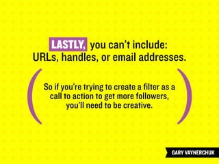 LASTLY, you can’t include:
URLs, handles, or email addresses.
So if you’re trying to create a filter as a
call to action to get more followers,
you’ll need to be creative.
( (
 