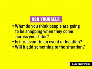ASK YOURSELF:
	 	 • What do you think people are going
		 to be snapping when they come
across your filter?
		 • Is it relevant to an event or location?
		 • Will it add something to the situation?
 