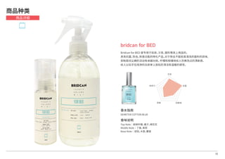 香水指南
DEMETER COTTON BLUE
香味说明
Top Note│新鲜柠檬，橘子，棉花花
Middle Note│丁香，茉莉
Base Note│琥珀，木香，麝香
18
bridcan for BED
Bridcan for BED 是专用于如床，沙发，面料等床上用品的，
具有抗菌，防虫，除臭功能的特化产品。对于除去不能轻易清洗的面料的异味，
抑制房间尘螨的活动有卓越功效。柠檬和柑橘味给人仿佛洗过的清新感，
给人以似乎在纯净的白床单上放松的清洁和温暖的感觉。
商品种类
商品详细
芳香
抗菌
防静电除臭
持续力
 