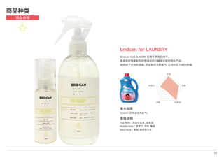 香水指南
DOWNY (织物柔软剂香气)
香味说明
Top Note│黑加仑浆果 ，浆果调
Middle Note│紫罗兰，鸢尾，睡莲
Base Note│麝香，香草和木香
24
bridcan for LAUNDRY
Bridcan for LAUNDRY 可用于洗衣后烘干，
是具有织物柔软剂的香味和防止静电功能的特化产品。
刚刚烘干衣物的温暖，舒适和芬芳的香气，让你的压力得到舒缓。
商品种类
商品详细
芳香
抗菌
防静电除臭
持续力
 