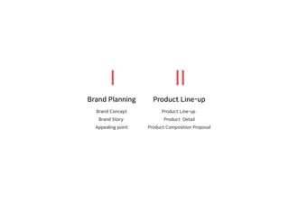 Brand Planning
Brand Concept
Brand Story
Appealing point
Product Line-up
Product Line-up
Product Detail
Product Composition Proposal
Ⅰ Ⅱ
 