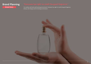 “Everyone has right to smell the good fragrance.”
For workers with bad smell working environment. Everyone has right to smell the good fragrance.
Bridcan will change smell of working environment.
Brand Planning
Brand Story
6
 