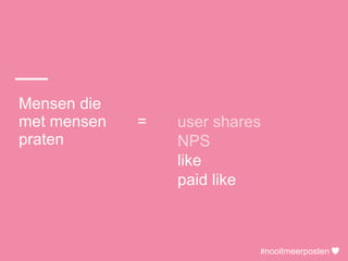 #nooitmeerposten
Mensen die
met mensen =
praten
user shares
NPS
like
paid like
#nooitmeerposten
 