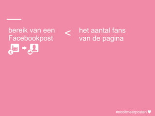 #nooitmeerposten
bereik van een
Facebookpost
het aantal fans
van de pagina
bereik van een
user share
<
#nooitmeerposten
 