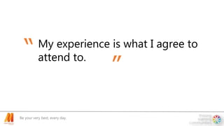 Be your very best, every day.
My experience is what I agree to
attend to.
“
”
 