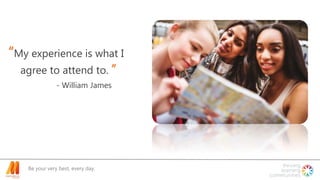 Be your very best, every day.
“My experience is what I
agree to attend to. ”
- William James
 