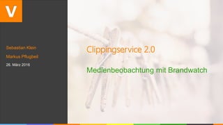 Sebastian Klein
Markus Pflugbeil
26. März 2016
Clippingservice 2.0
Medienbeobachtung mit Brandwatch
 