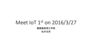 Meet IoT 1st on 2016/3/27
慶應義塾理工学部
松井忠宗
 