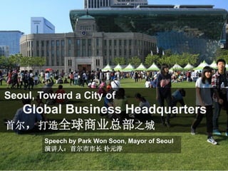 Speech by Park Won Soon, Mayor of Seoul
演讲人：首尔市市长 朴元淳
Seoul, Toward a City of
Global Business Headquarters
首尔，打造全球商业总部之城
 