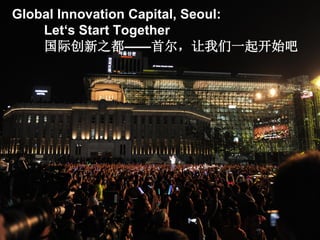 Global Innovation Capital, Seoul:
Let‘s Start Together
国际创新之都——首尔，让我们一起开始吧
 