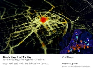 Google Maps it not The Map #notGmaps
Taller de cartografías digitales ciudadanas
29-31 abril 2016. Hirikilabs. Tabakalera. Donosti. montera34.com
Alfonso Sánchez Uzábal y Pablo Rey Mazón
 