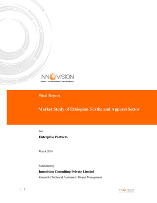 1
Final Report
Market Study of Ethiopian Textile and Apparel Sector
For
Enterprise Partners
March 2016
Submitted by
Innovision Consulting Private Limited
Research | Technical Assistance | Project Management
 