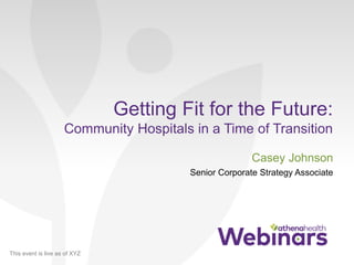 This event is live as of XYZ
Getting Fit for the Future:
Community Hospitals in a Time of Transition
Casey Johnson
Senior Corporate Strategy Associate
 