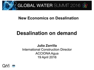 New Economics on Desalination
Desalination on demand
Julio Zorrilla
International Construction Director
ACCIONA Agua
19 April 2016
 