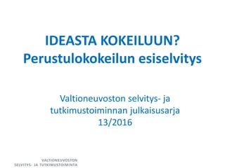 IDEASTA KOKEILUUN?
Perustulokokeilun esiselvitys
Valtioneuvoston selvitys- ja
tutkimustoiminnan julkaisusarja
13/2016
 